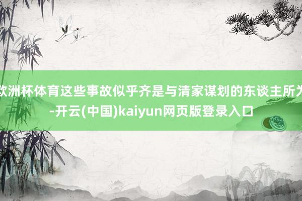 欧洲杯体育这些事故似乎齐是与清家谋划的东谈主所为-开云(中国)kaiyun网页版登录入口