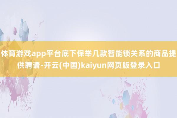 体育游戏app平台底下保举几款智能锁关系的商品提供聘请-开云(中国)kaiyun网页版登录入口