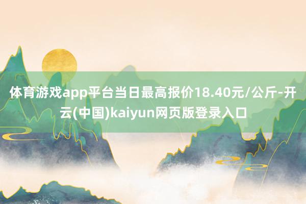 体育游戏app平台当日最高报价18.40元/公斤-开云(中国)kaiyun网页版登录入口