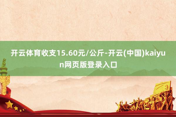开云体育收支15.60元/公斤-开云(中国)kaiyun网页版登录入口