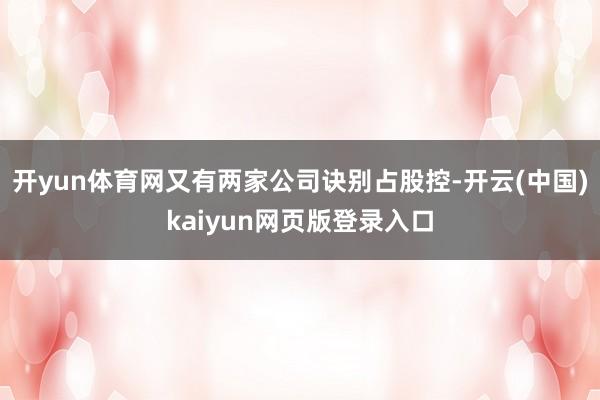 开yun体育网又有两家公司诀别占股控-开云(中国)kaiyun网页版登录入口