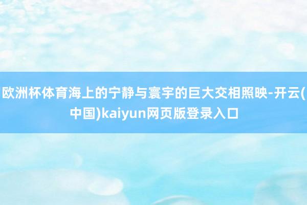 欧洲杯体育海上的宁静与寰宇的巨大交相照映-开云(中国)kaiyun网页版登录入口