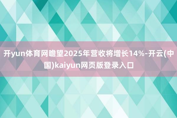 开yun体育网瞻望2025年营收将增长14%-开云(中国)kaiyun网页版登录入口