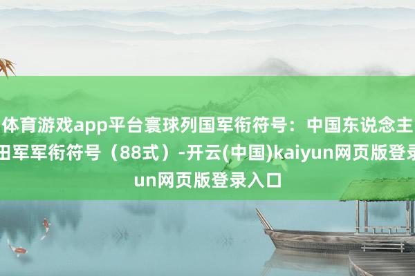 体育游戏app平台寰球列国军衔符号：中国东说念主民目田军军衔符号（88式）-开云(中国)kaiyun网页版登录入口