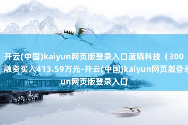 开云(中国)kaiyun网页版登录入口蓝晓科技（300487）融资买入413.59万元-开云(中国)kaiyun网页版登录入口