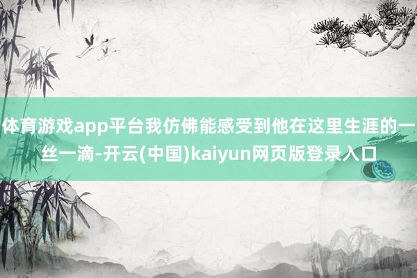 体育游戏app平台我仿佛能感受到他在这里生涯的一丝一滴-开云(中国)kaiyun网页版登录入口