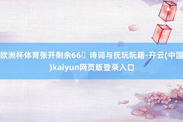 欧洲杯体育张开剩余66诗词与抚玩阮籍-开云(中国)kaiyun网页版登录入口