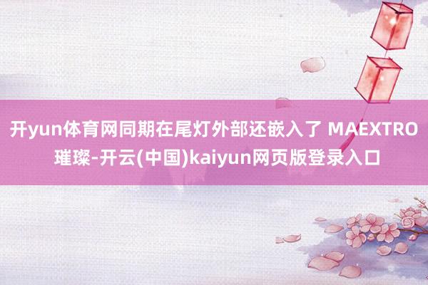 开yun体育网同期在尾灯外部还嵌入了 MAEXTRO 璀璨-开云(中国)kaiyun网页版登录入口