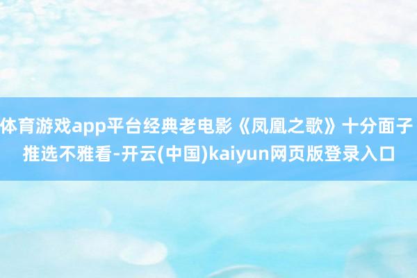 体育游戏app平台经典老电影《凤凰之歌》十分面子 推选不雅看-开云(中国)kaiyun网页版登录入口