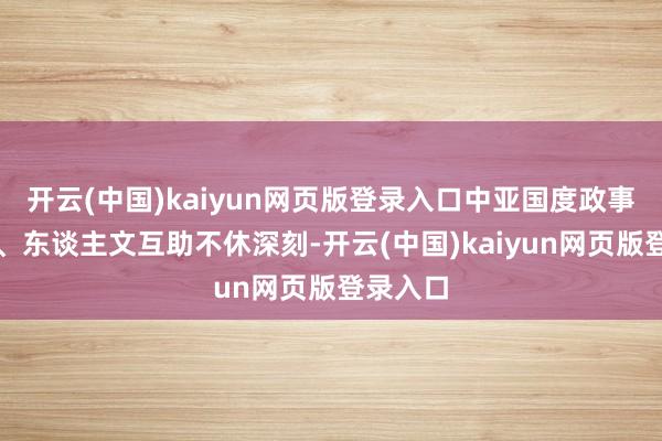 开云(中国)kaiyun网页版登录入口中亚国度政事、经济、东谈主文互助不休深刻-开云(中国)kaiyun网页版登录入口