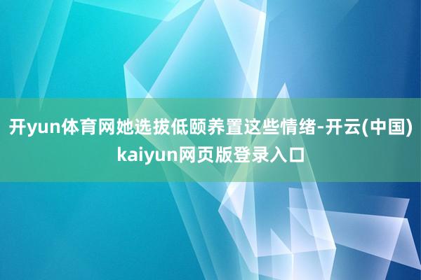 开yun体育网她选拔低颐养置这些情绪-开云(中国)kaiyun网页版登录入口