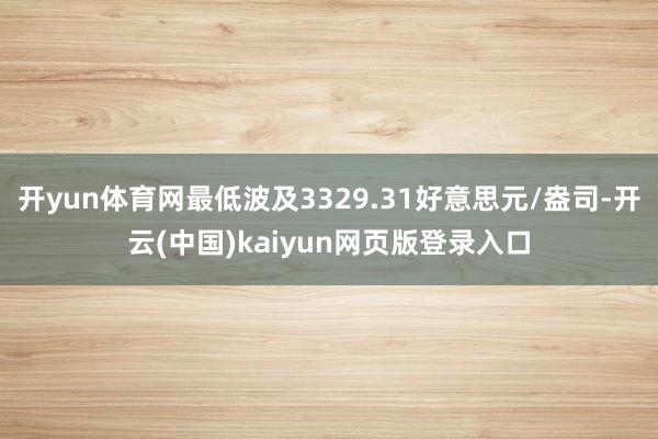 开yun体育网最低波及3329.31好意思元/盎司-开云(中国)kaiyun网页版登录入口