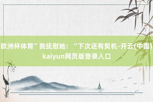 欧洲杯体育”我抚慰她:“下次还有契机-开云(中国)kaiyun网页版登录入口