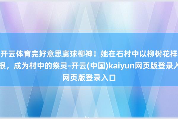 开云体育完好意思寰球柳神！她在石村中以柳树花样扎根，成为村中的祭灵-开云(中国)kaiyun网页版登录入口