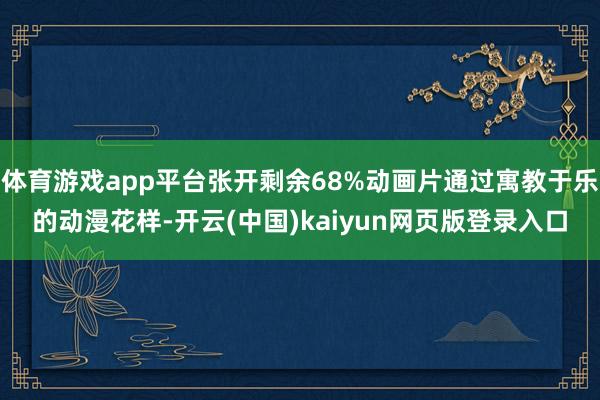 体育游戏app平台张开剩余68%动画片通过寓教于乐的动漫花样-开云(中国)kaiyun网页版登录入口