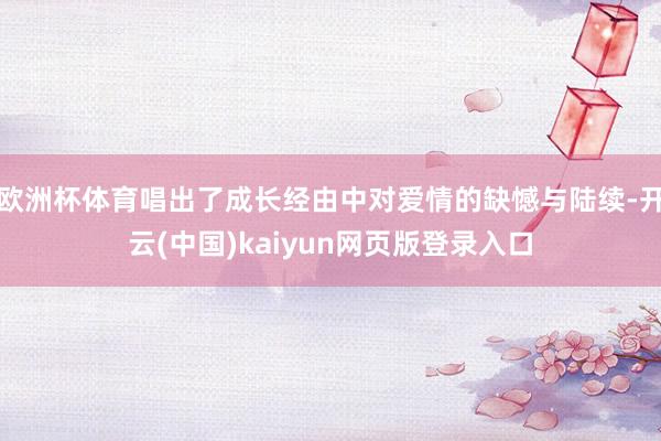 欧洲杯体育唱出了成长经由中对爱情的缺憾与陆续-开云(中国)kaiyun网页版登录入口