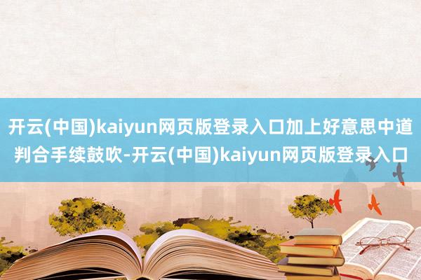 开云(中国)kaiyun网页版登录入口加上好意思中道判合手续鼓吹-开云(中国)kaiyun网页版登录入口