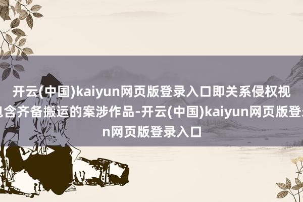 开云(中国)kaiyun网页版登录入口即关系侵权视频既包含齐备搬运的案涉作品-开云(中国)kaiyun网页版登录入口