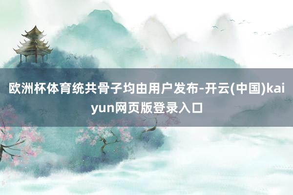 欧洲杯体育统共骨子均由用户发布-开云(中国)kaiyun网页版登录入口