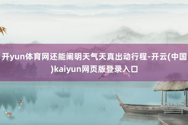 开yun体育网还能阐明天气天真出动行程-开云(中国)kaiyun网页版登录入口