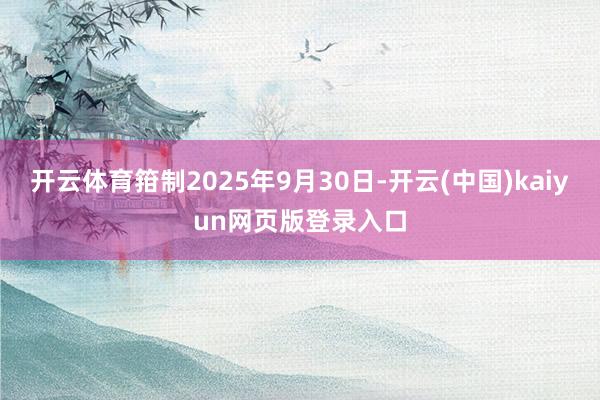 开云体育箝制2025年9月30日-开云(中国)kaiyun网页版登录入口