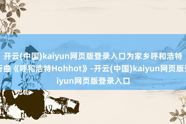 开云(中国)kaiyun网页版登录入口为家乡呼和浩特创作履行曲《呼和浩特Hohhot》-开云(中国)kaiyun网页版登录入口