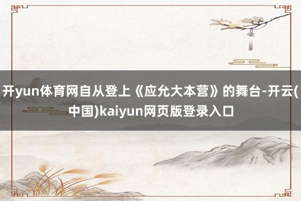 开yun体育网自从登上《应允大本营》的舞台-开云(中国)kaiyun网页版登录入口
