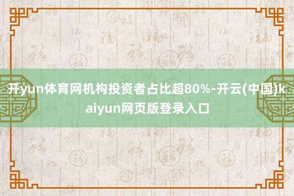 开yun体育网机构投资者占比超80%-开云(中国)kaiyun网页版登录入口