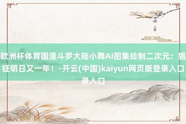 欧洲杯体育国漫斗罗大陆小舞AI图集绘制二次元：猖狂明日又一年！-开云(中国)kaiyun网页版登录入口