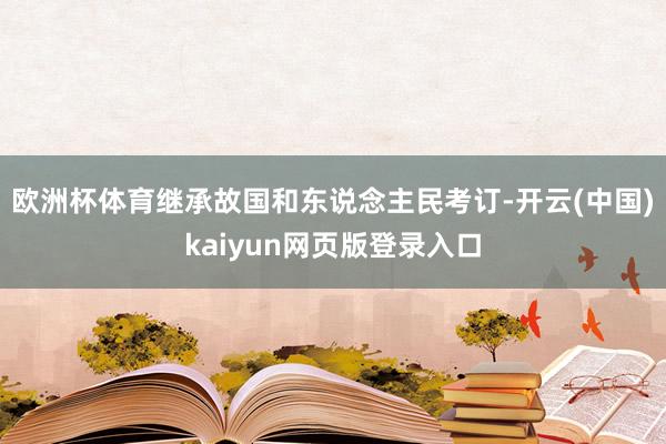 欧洲杯体育继承故国和东说念主民考订-开云(中国)kaiyun网页版登录入口