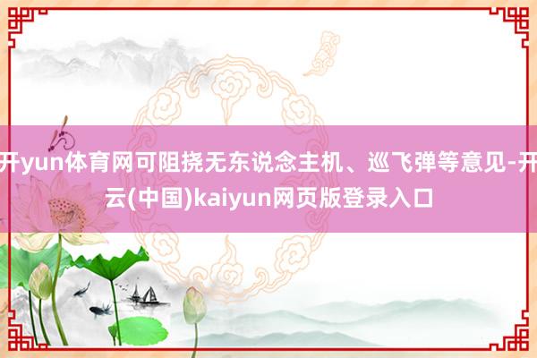 开yun体育网可阻挠无东说念主机、巡飞弹等意见-开云(中国)kaiyun网页版登录入口