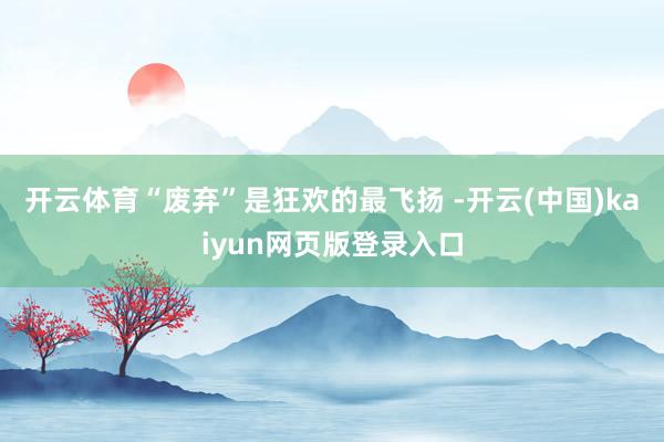 开云体育“废弃”是狂欢的最飞扬 -开云(中国)kaiyun网页版登录入口