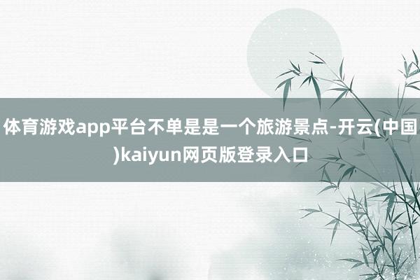 体育游戏app平台不单是是一个旅游景点-开云(中国)kaiyun网页版登录入口