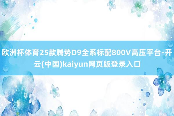 欧洲杯体育25款腾势D9全系标配800V高压平台-开云(中国)kaiyun网页版登录入口