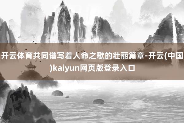 开云体育共同谱写着人命之歌的壮丽篇章-开云(中国)kaiyun网页版登录入口