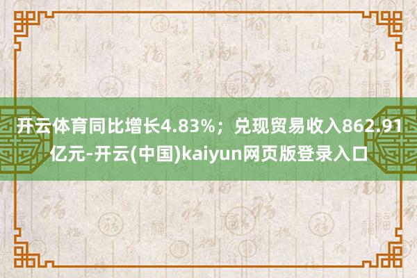 开云体育同比增长4.83%;兑现贸易收入862.91亿元-开云(中国)kaiyun网页版登录入口