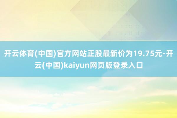 开云体育(中国)官方网站正股最新价为19.75元-开云(中国)kaiyun网页版登录入口