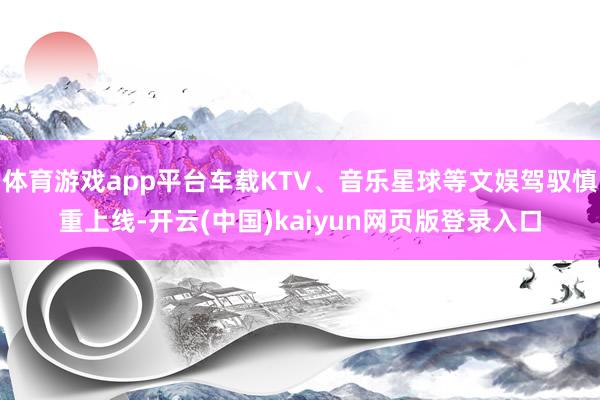 体育游戏app平台车载KTV、音乐星球等文娱驾驭慎重上线-开云(中国)kaiyun网页版登录入口