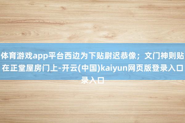 体育游戏app平台西边为下贴尉迟恭像;文门神则贴在正堂屋房门上-开云(中国)kaiyun网页版登录入口