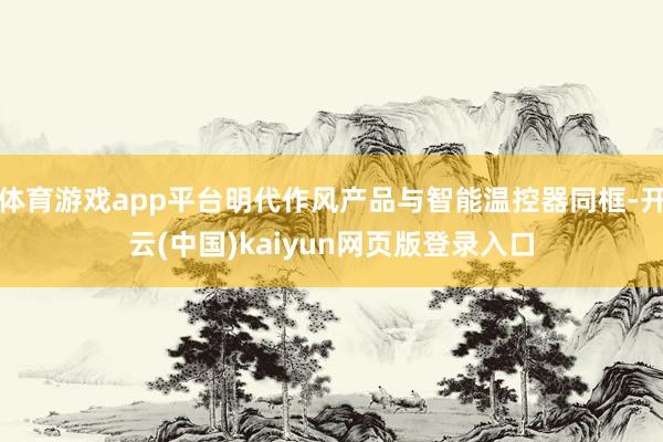 体育游戏app平台明代作风产品与智能温控器同框-开云(中国)kaiyun网页版登录入口