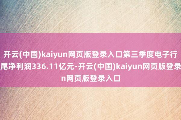 开云(中国)kaiyun网页版登录入口第三季度电子行业扫尾净利润336.11亿元-开云(中国)kaiyun网页版登录入口