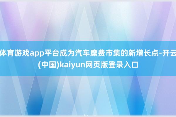 体育游戏app平台成为汽车糜费市集的新增长点-开云(中国)kaiyun网页版登录入口