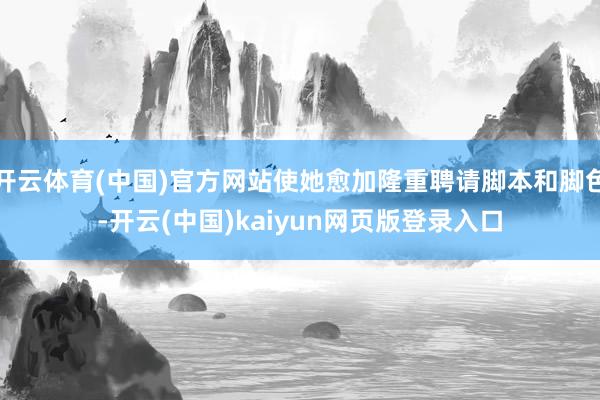 开云体育(中国)官方网站使她愈加隆重聘请脚本和脚色-开云(中国)kaiyun网页版登录入口