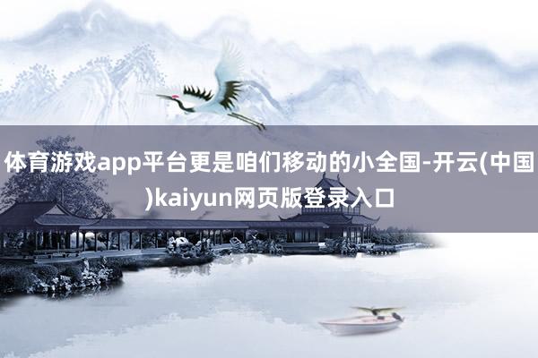 体育游戏app平台更是咱们移动的小全国-开云(中国)kaiyun网页版登录入口