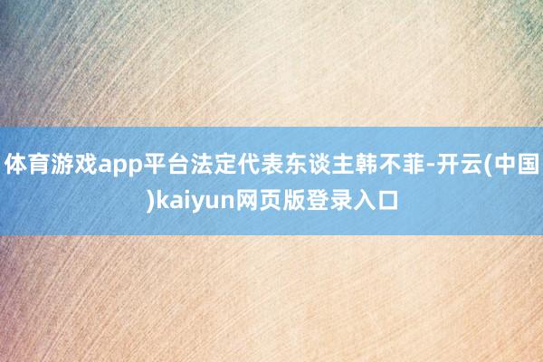 体育游戏app平台法定代表东谈主韩不菲-开云(中国)kaiyun网页版登录入口