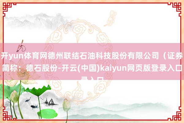 开yun体育网德州联结石油科技股份有限公司(证券简称:德石股份-开云(中国)kaiyun网页版登录入口