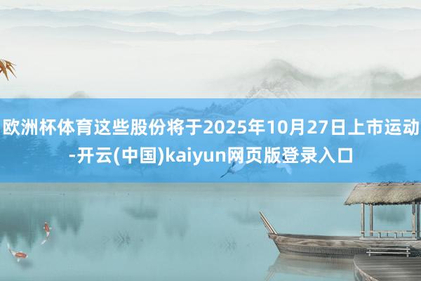 欧洲杯体育这些股份将于2025年10月27日上市运动-开云(中国)kaiyun网页版登录入口