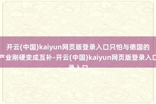 开云(中国)kaiyun网页版登录入口只怕与德国的产业刚硬变成互补-开云(中国)kaiyun网页版登录入口