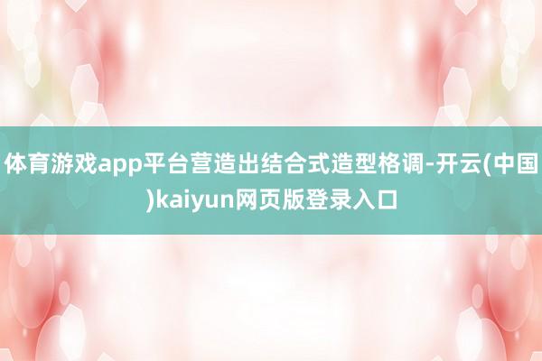 体育游戏app平台营造出结合式造型格调-开云(中国)kaiyun网页版登录入口