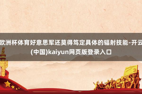 欧洲杯体育好意思军还莫得笃定具体的辐射技能-开云(中国)kaiyun网页版登录入口